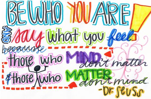 Be Who You Are! And Say What You Feel, Because Those Who Mind Don't Matter And Those Who Matter Don't Mind - Dr Seuss "Be who you are and say what you feel because those who mind don't matter and those who matter don't mind.” Dr. Seuss