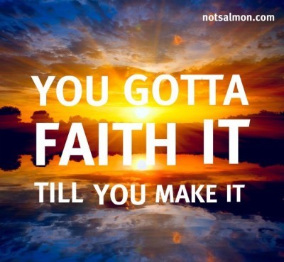You gotta faith it till you make it