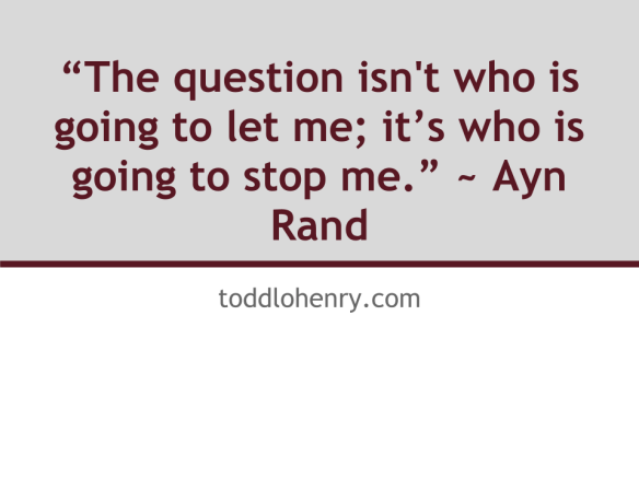 “The question isn’t who is going to let me; it’s who is going to stop me.” ~ Ayn Rand