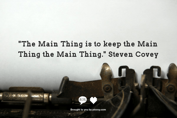 "The Main Thing is to Keep the Main Thing the Main Thing." Steven Covey