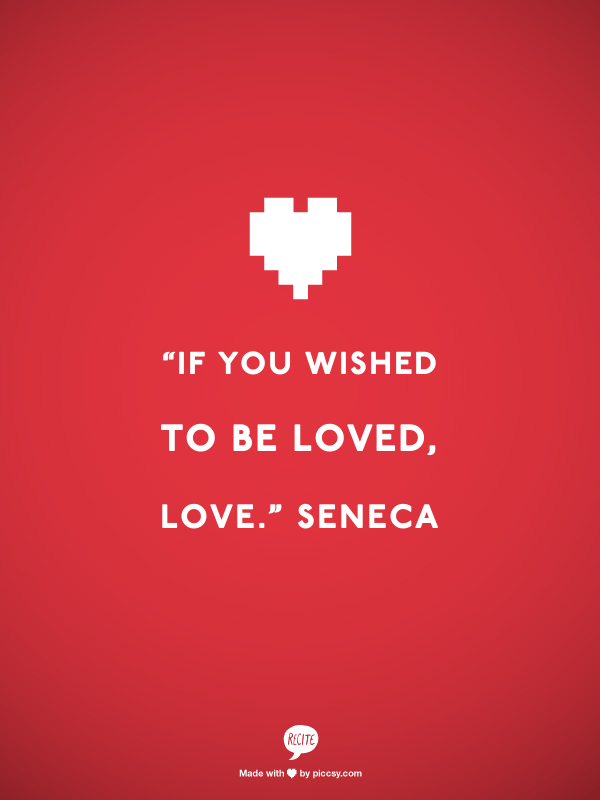 “If you wished to be loved, love.”  - Seneca
