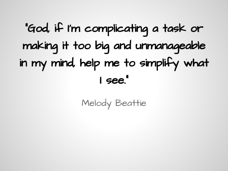 God, if I’m complicating a task or making it too big and unmanage­able in my mind, help me to simplify what I see.