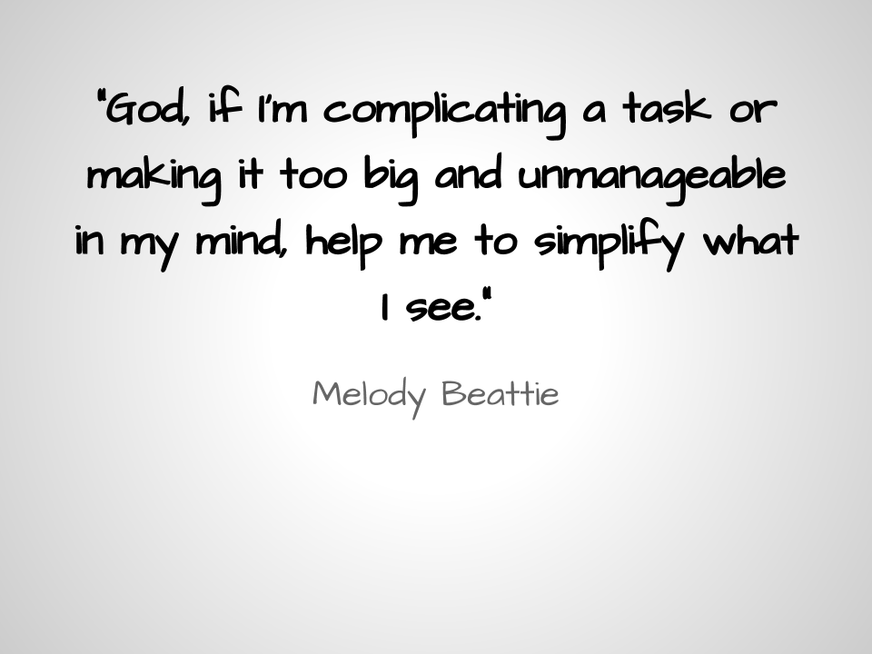 God, if I’m complicating a task or making it too big and unmanage­able in my mind, help me to simplify what I see.
