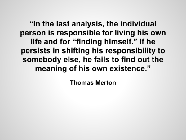 “In the last analysis, the individual person is responsible for living his own life and for “finding himself.” If he persists in shifting his responsibility to somebody else, he fails to find out the meaning of his own existence.”