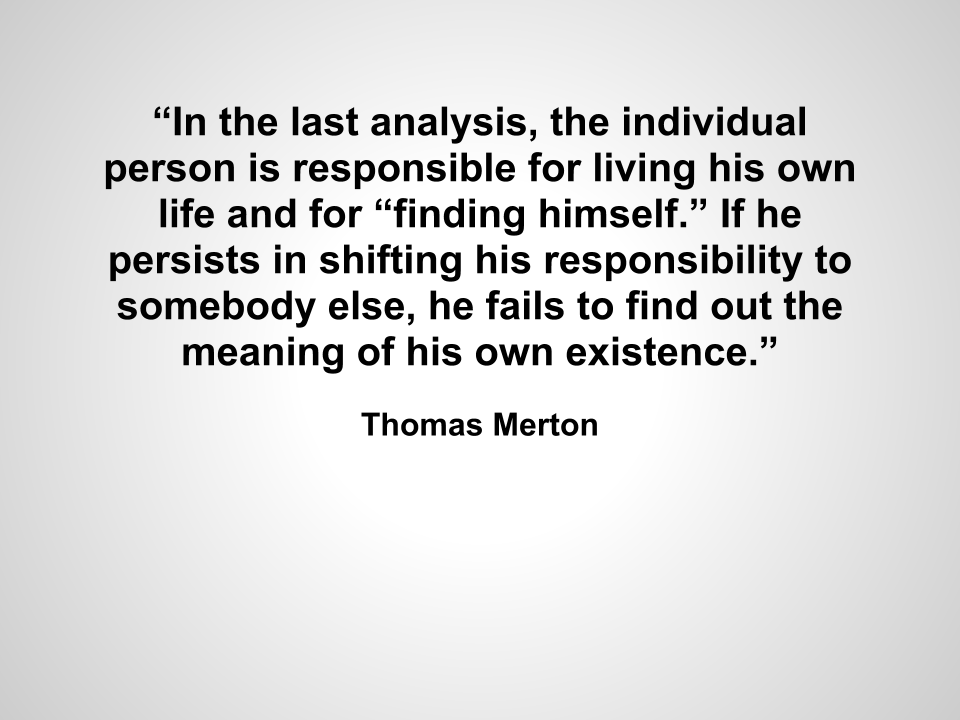 “In the last analysis, the individual person is responsible for living his own life and for “finding himself.” If he persists in shifting his responsibility to somebody else, he fails to find out the meaning of his own existence.”
