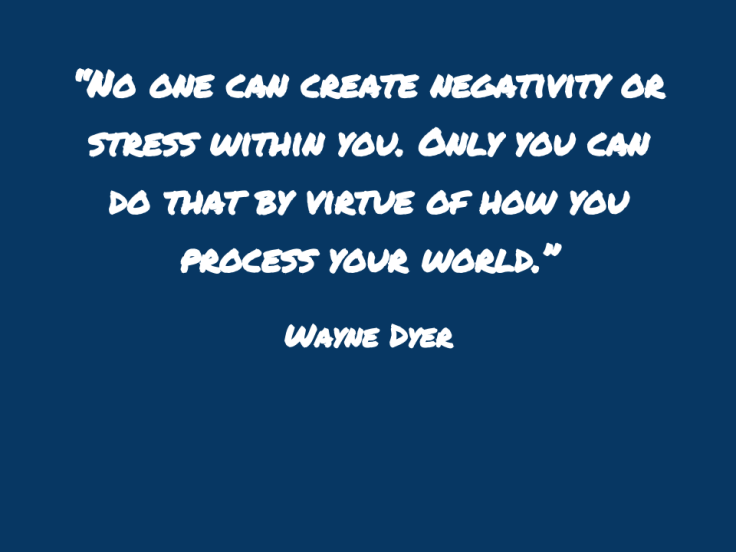 “No one can create negativity or stress within you. Only you can do that by virtue of how you process your world.”