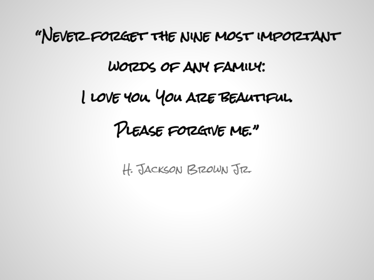 “Never forget the nine most important words of any family: I love you. You are beautiful. Please forgive me.” 