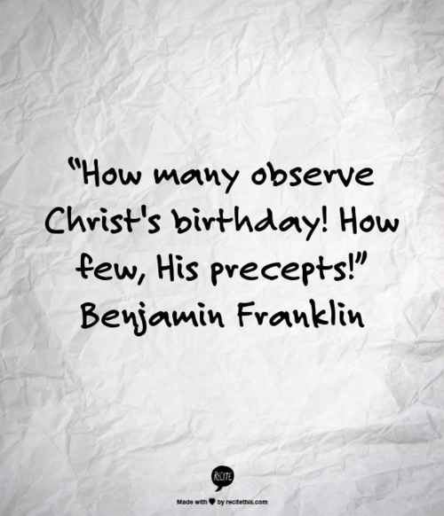 “How many observe Christ’s birthday! How few, His precepts!” Benjamin Franklin via Tumblr