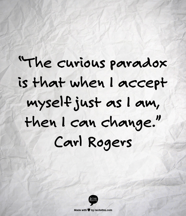 “The curious paradox is that when I accept myself just as I am, then I can change.”   ― Carl R. Rogers