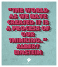 “The world as we have created it is a process of our thinking.” Albert Einstein
