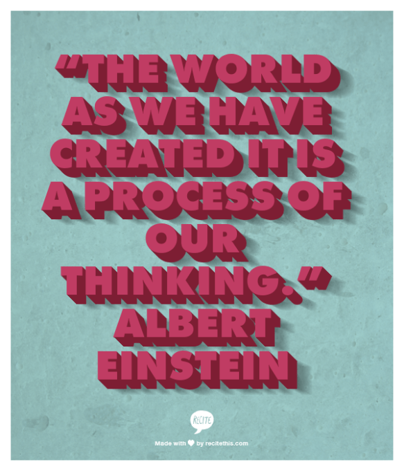 “The world as we have created it is a process of our thinking.” Albert Einstein