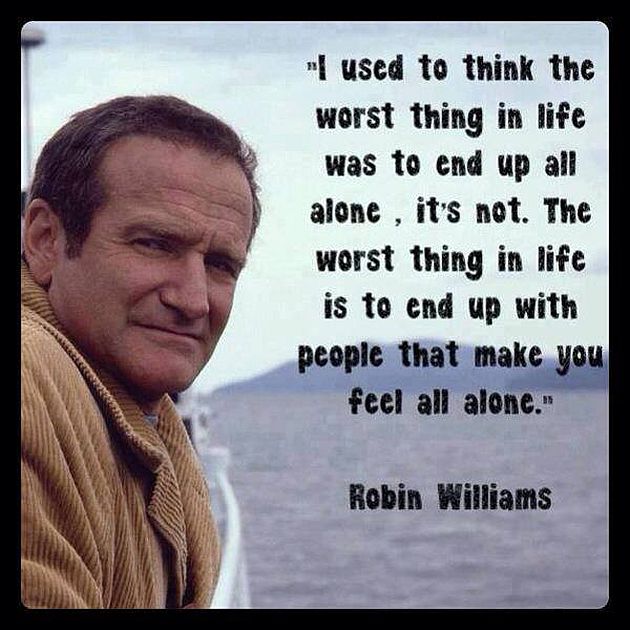 Robin Williams I Used To Think The Worst Thing In Life Was To End Up All Alone It's Not The Worst Thing In Life Is To End Up With People That Make You Feel All Alone